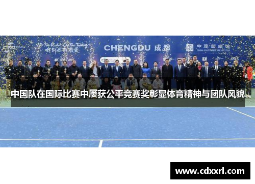 中国队在国际比赛中屡获公平竞赛奖彰显体育精神与团队风貌