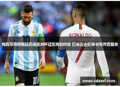 梅西带领阿根廷赢得美洲杯冠军再创辉煌 打破历史纪录书写传奇篇章