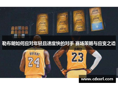 勒布朗如何应对年轻且速度快的对手 赛场策略与应变之道