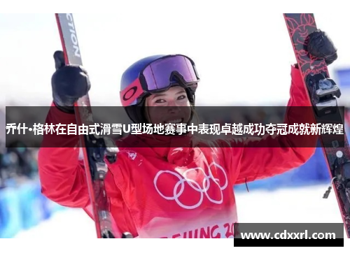 乔什·格林在自由式滑雪U型场地赛事中表现卓越成功夺冠成就新辉煌