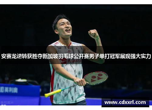 安赛龙逆转获胜夺新加坡羽毛球公开赛男子单打冠军展现强大实力