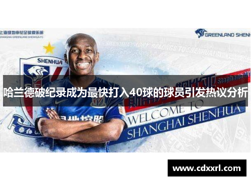 哈兰德破纪录成为最快打入40球的球员引发热议分析