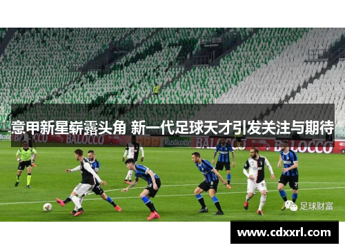 意甲新星崭露头角 新一代足球天才引发关注与期待