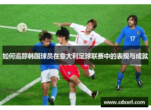 如何追踪韩国球员在意大利足球联赛中的表现与成就