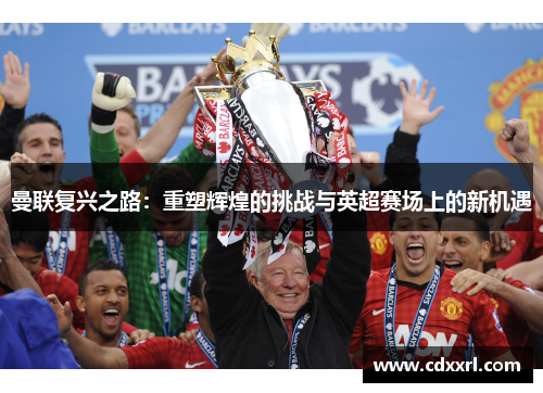 曼联复兴之路：重塑辉煌的挑战与英超赛场上的新机遇