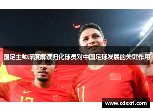 国足主帅深度解读归化球员对中国足球发展的关键作用