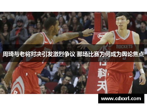 周琦与老将对决引发激烈争议 那场比赛为何成为舆论焦点