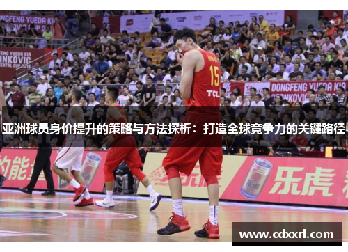 亚洲球员身价提升的策略与方法探析：打造全球竞争力的关键路径