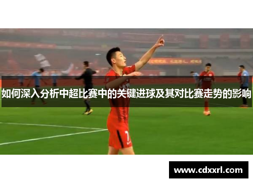 如何深入分析中超比赛中的关键进球及其对比赛走势的影响