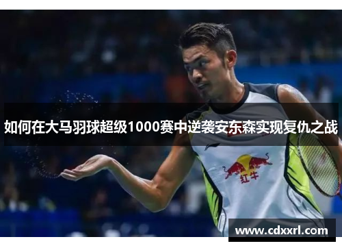 如何在大马羽球超级1000赛中逆袭安东森实现复仇之战