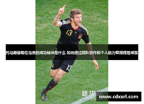托马斯穆勒在马赛的成功秘诀是什么 如何通过团队协作和个人能力取得辉煌成就