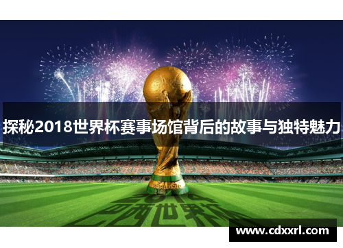 探秘2018世界杯赛事场馆背后的故事与独特魅力