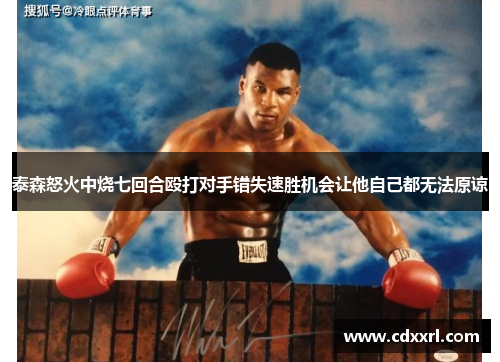 泰森怒火中烧七回合殴打对手错失速胜机会让他自己都无法原谅