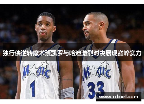 独行侠逆转魔术班凯罗与哈迪激烈对决展现巅峰实力