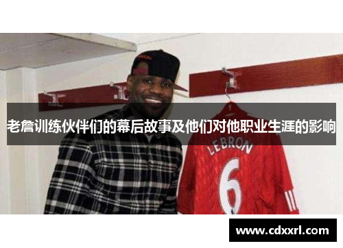 老詹训练伙伴们的幕后故事及他们对他职业生涯的影响