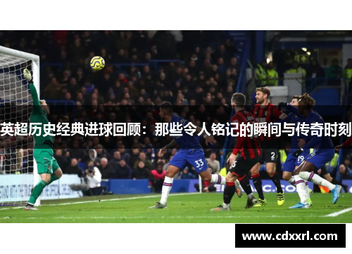 英超历史经典进球回顾：那些令人铭记的瞬间与传奇时刻
