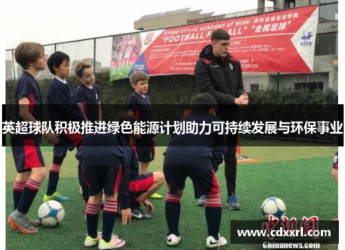 英超球队积极推进绿色能源计划助力可持续发展与环保事业