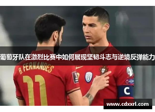 葡萄牙队在激烈比赛中如何展现坚韧斗志与逆境反弹能力