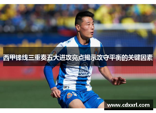 西甲锋线三重奏五大进攻亮点揭示攻守平衡的关键因素