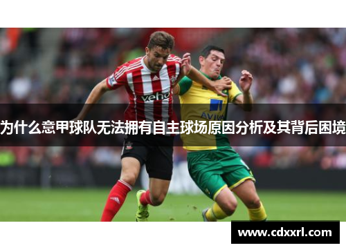 为什么意甲球队无法拥有自主球场原因分析及其背后困境