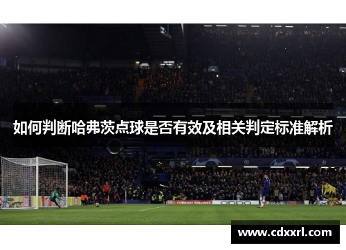 如何判断哈弗茨点球是否有效及相关判定标准解析 如何判断哈弗茨点球是否有效及相关判定标准解析