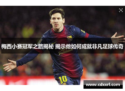 梅西小赛冠军之路揭秘 揭示他如何成就非凡足球传奇 梅西小赛冠军之路揭秘 揭示他如何成就非凡足球传奇