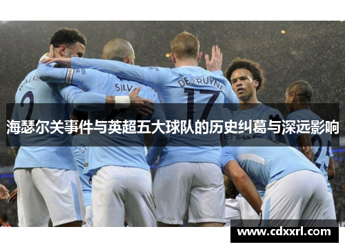海瑟尔关事件与英超五大球队的历史纠葛与深远影响