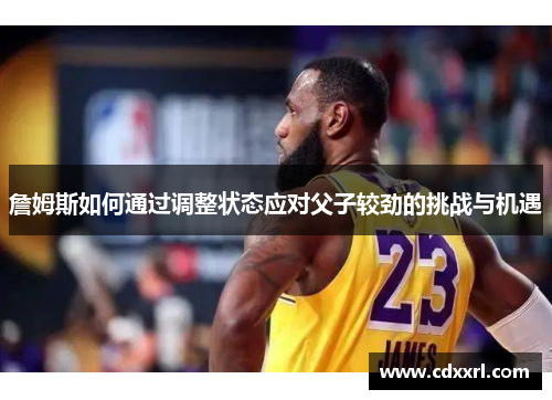 詹姆斯如何通过调整状态应对父子较劲的挑战与机遇 詹姆斯如何通过调整状态应对父子较劲的挑战与机遇