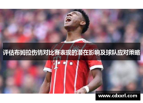 评估布姆拉伤情对比赛表现的潜在影响及球队应对策略